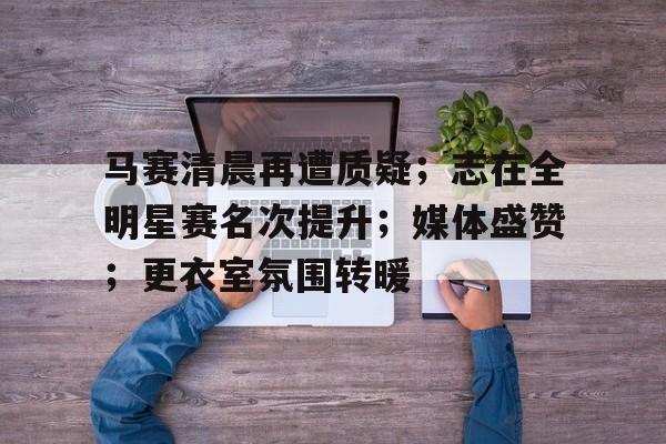 马赛清晨再遭质疑；志在全明星赛名次提升；媒体盛赞；更衣室氛围转暖的简单介绍